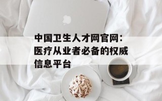 中国卫生人才网官网：医疗从业者必备的权威信息平台