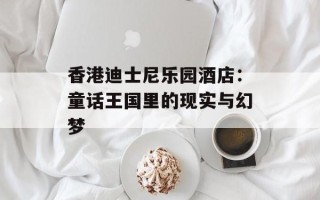 香港迪士尼乐园酒店：童话王国里的现实与幻梦