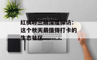 红枫岭三期深度探访：这个秋天最值得打卡的生态社区