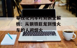 攀枝花列车时刻表全解析：从钢铁巨龙到慢火车的人间烟火