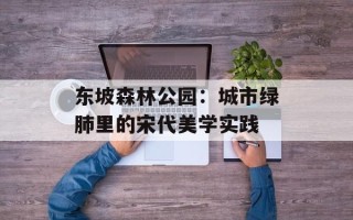 东坡森林公园：城市绿肺里的宋代美学实践
