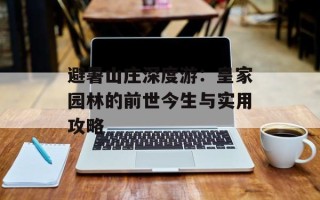 避暑山庄深度游：皇家园林的前世今生与实用攻略