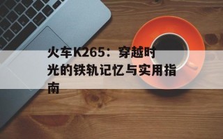 火车K265：穿越时光的铁轨记忆与实用指南