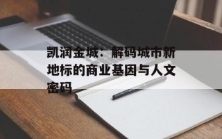 凯润金城：解码城市新地标的商业基因与人文密码