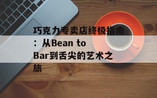 巧克力专卖店终极指南：从Bean to Bar到舌尖的艺术之旅