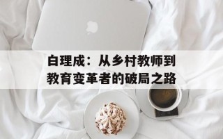 白理成：从乡村教师到教育变革者的破局之路