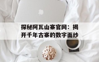 探秘阿瓦山寨官网：揭开千年古寨的数字面纱