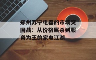 郑州苏宁电器的市场突围战：从价格厮杀到服务为王的家电江湖