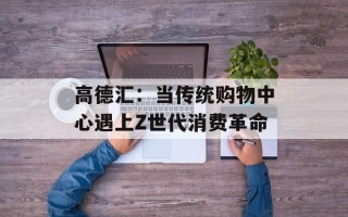 高德汇：当传统购物中心遇上Z世代消费革命