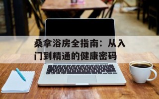 桑拿浴房全指南：从入门到精通的健康密码