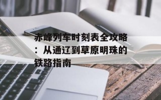 赤峰列车时刻表全攻略：从通辽到草原明珠的铁路指南