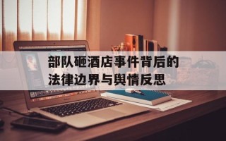 部队砸酒店事件背后的法律边界与舆情反思
