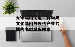 无锡鸿山街道：解码吴文化基因与现代产业共振的乡村振兴样本