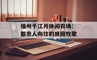福州千江月休闲农场：都市人向往的田园牧歌