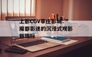 上影CGV莘庄影城：魔都影迷的沉浸式观影新地标