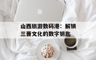 山西旅游数码港：解锁三晋文化的数字钥匙