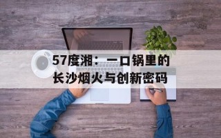 57度湘：一口锅里的长沙烟火与创新密码