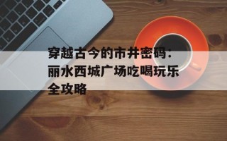 穿越古今的市井密码：丽水西城广场吃喝玩乐全攻略