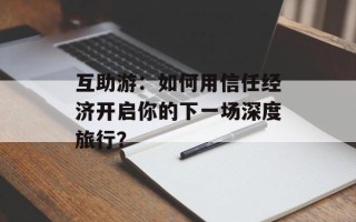 互助游：如何用信任经济开启你的下一场深度旅行？
