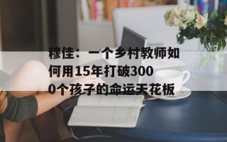 穆佳：一个乡村教师如何用15年打破3000个孩子的命运天花板