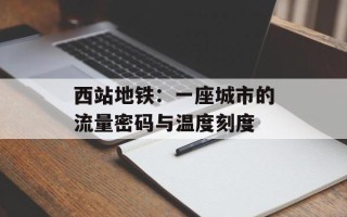 西站地铁：一座城市的流量密码与温度刻度