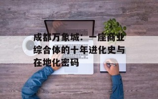成都万象城：一座商业综合体的十年进化史与在地化密码