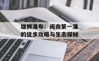 雄狮瀑布：闽南第一瀑的徒步攻略与生态探秘