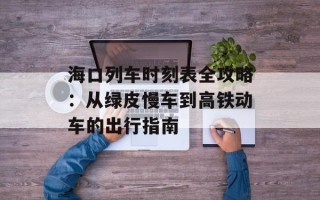 海口列车时刻表全攻略：从绿皮慢车到高铁动车的出行指南