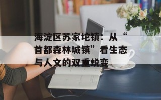 海淀区苏家坨镇：从“首都森林城镇”看生态与人文的双重蜕变