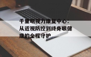 千里明视力康复中心：从近视防控到终身眼健康的全程守护