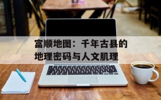 富顺地图：千年古县的地理密码与人文肌理