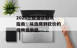 2025三亚酒店避坑指南：从选房到砍价的保姆级教程