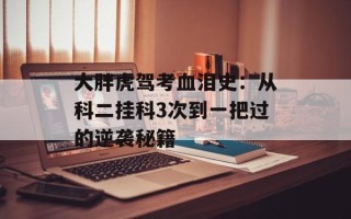 大胖虎驾考血泪史：从科二挂科3次到一把过的逆袭秘籍