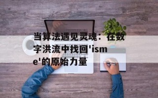 当算法遇见灵魂：在数字洪流中找回'isme'的原始力量
