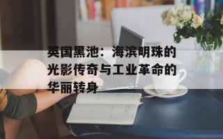英国黑池：海滨明珠的光影传奇与工业革命的华丽转身