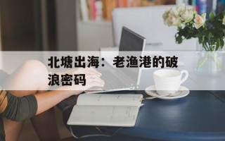 北塘出海：老渔港的破浪密码
