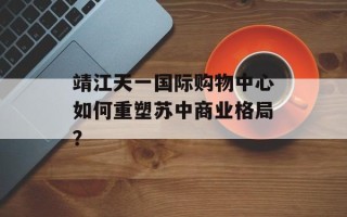 靖江天一国际购物中心如何重塑苏中商业格局？