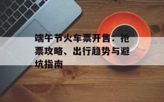 端午节火车票开售：抢票攻略、出行趋势与避坑指南