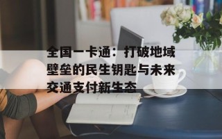 全国一卡通：打破地域壁垒的民生钥匙与未来交通支付新生态