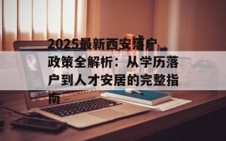 2025最新西安落户政策全解析：从学历落户到人才安居的完整指南