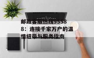 邮政客服热线95588：连接千家万户的温情纽带与服务指南