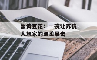 蟹黄豆花：一碗让苏杭人想家的温柔暴击