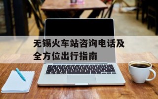 无锡火车站咨询电话及全方位出行指南