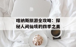 喀纳斯旅游全攻略：探秘人间仙境的四季之美
