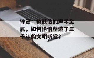 钟管：被低估的声学金属，如何悄悄塑造了三千年的文明听觉？