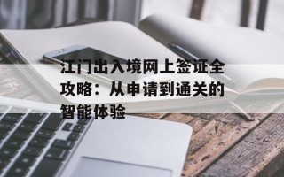 江门出入境网上签证全攻略：从申请到通关的智能体验