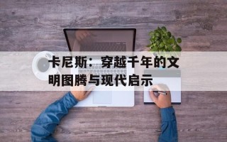 卡尼斯：穿越千年的文明图腾与现代启示