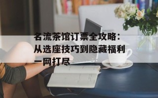 名流茶馆订票全攻略：从选座技巧到隐藏福利一网打尽