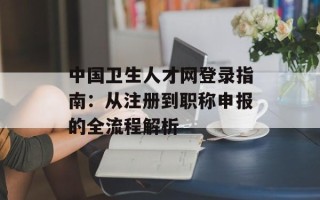 中国卫生人才网登录指南：从注册到职称申报的全流程解析