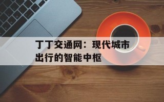 丁丁交通网：现代城市出行的智能中枢